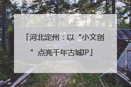 河北定州：以“小文创”点亮千年古城IP