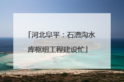 河北阜平：石漕沟水库枢纽工程建设忙