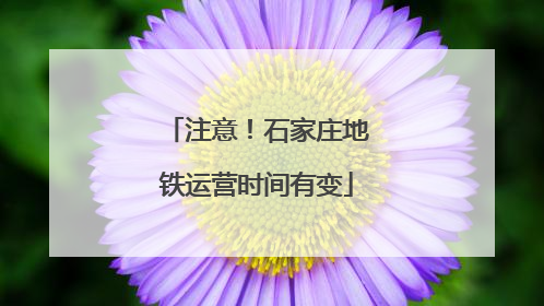 注意！石家庄地铁运营时间有变