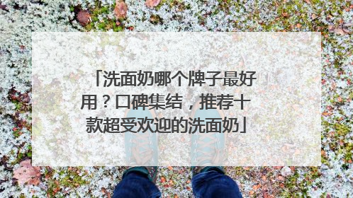 洗面奶哪个牌子最好用？口碑集结，推荐十款超受欢迎的洗面奶