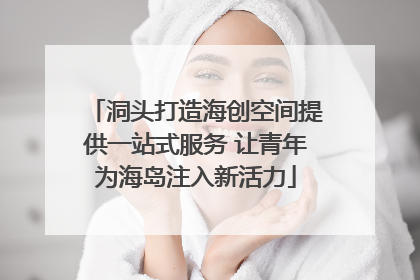 洞头打造海创空间提供一站式服务 让青年为海岛注入新活力