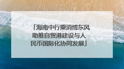 海南中行乘消博东风 助推自贸港建设与人民币国际化协同发展