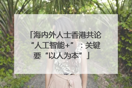 海内外人士香港共论“人工智能+”：关键要“以人为本”