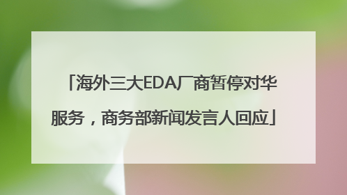 海外三大EDA厂商暂停对华服务，商务部新闻发言人回应
