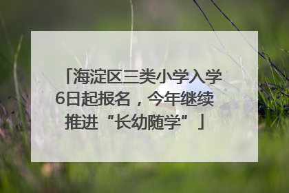海淀区三类小学入学6日起报名，今年继续推进“长幼随学”