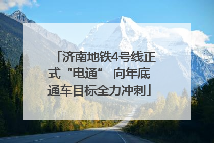 济南地铁4号线正式“电通” 向年底通车目标全力冲刺