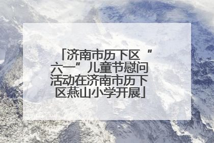 济南市历下区“六一”儿童节慰问活动在济南市历下区燕山小学开展