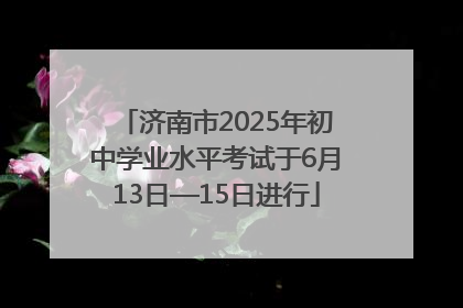 济南市2025年初中学业水平考试于6月13日—15日进行