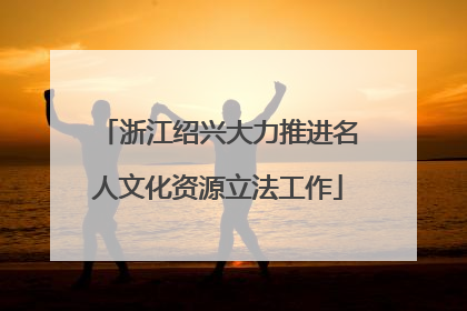 浙江绍兴大力推进名人文化资源立法工作