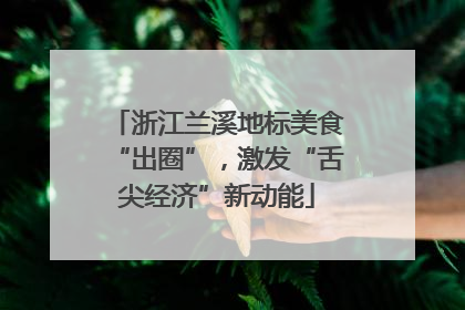 浙江兰溪地标美食“出圈”，激发“舌尖经济”新动能