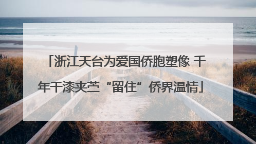 浙江天台为爱国侨胞塑像 千年干漆夹苎“留住”侨界温情