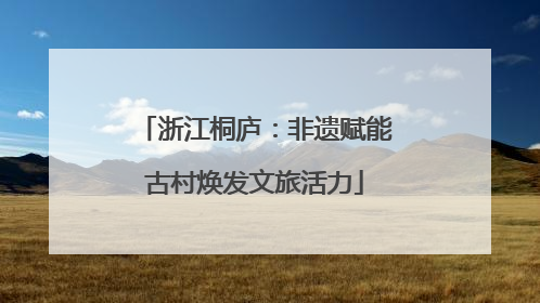 浙江桐庐：非遗赋能古村焕发文旅活力