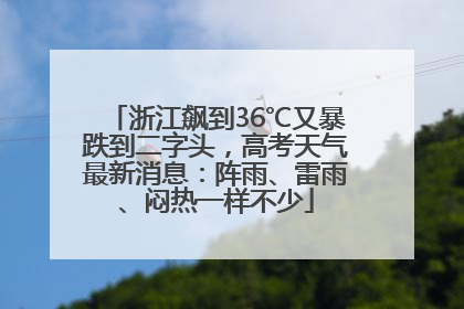 浙江飙到36℃又暴跌到二字头，高考天气最新消息：阵雨、雷雨、闷热一样不少
