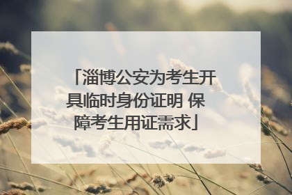 淄博公安为考生开具临时身份证明 保障考生用证需求