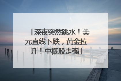 深夜突然跳水！美元直线下跌，黄金拉升！中概股走强