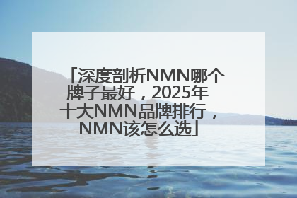 深度剖析NMN哪个牌子最好，2025年十大NMN品牌排行，NMN该怎么选