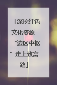 深挖红色文化资源 “边区中枢”走上致富路