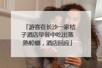 游客在长沙一家桔子酒店早餐中吃出蒸熟蟑螂，酒店回应