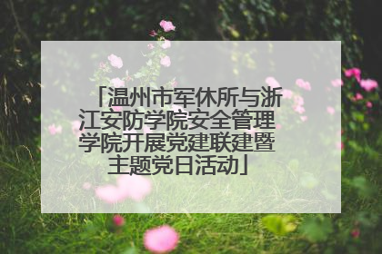 温州市军休所与浙江安防学院安全管理学院开展党建联建暨主题党日活动