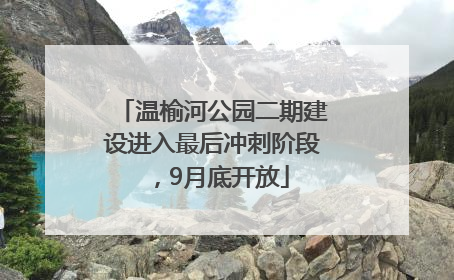 温榆河公园二期建设进入最后冲刺阶段，9月底开放