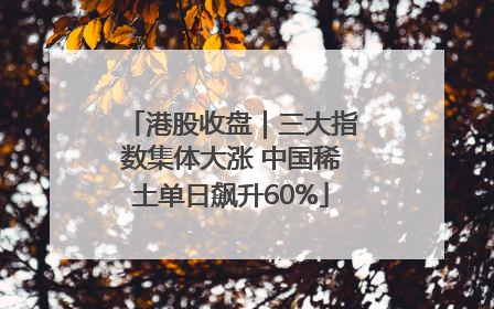 港股收盘｜三大指数集体大涨 中国稀土单日飙升60%