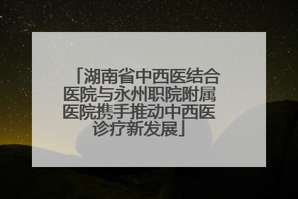 湖南省中西医结合医院与永州职院附属医院携手推动中西医诊疗新发展