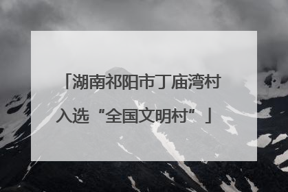 湖南祁阳市丁庙湾村入选“全国文明村”