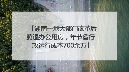 湖南一地大部门改革后腾退办公用房，年节省行政运行成本700余万