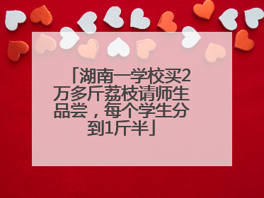 湖南一学校买2万多斤荔枝请师生品尝，每个学生分到1斤半