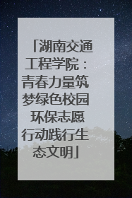 湖南交通工程学院：青春力量筑梦绿色校园 环保志愿行动践行生态文明