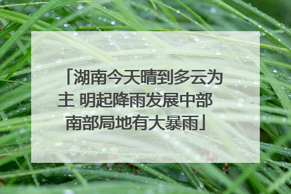 湖南今天晴到多云为主 明起降雨发展中部南部局地有大暴雨