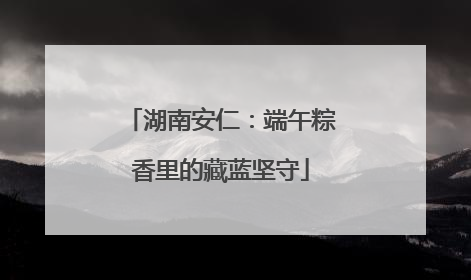 湖南安仁：端午粽香里的藏蓝坚守