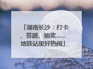 湖南长沙：打卡、答题、抽奖……地铁站里好热闹