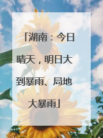 湖南：今日晴天，明日大到暴雨、局地大暴雨