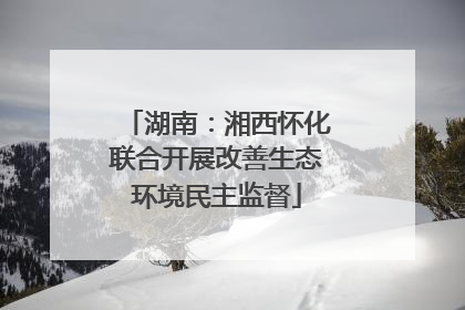 湖南：湘西怀化联合开展改善生态环境民主监督