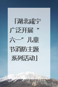 湖北咸宁广泛开展“六一”儿童节消防主题系列活动