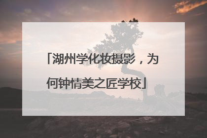 湖州学化妆摄影，为何钟情美之匠学校
