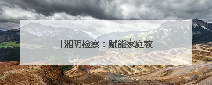 湘阴检察：赋能家庭教育 共护“向阳花”开