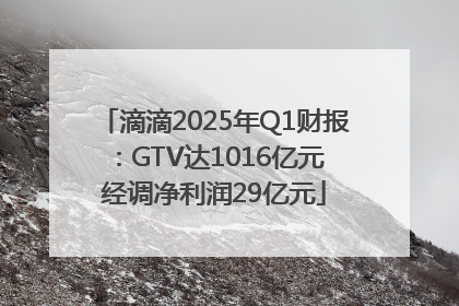滴滴2025年Q1财报：GTV达1016亿元 经调净利润29亿元
