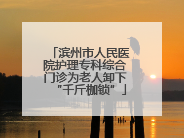 滨州市人民医院护理专科综合门诊为老人卸下“千斤枷锁”