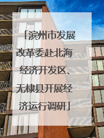 滨州市发展改革委赴北海经济开发区、无棣县开展经济运行调研