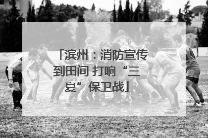 滨州：消防宣传到田间 打响“三夏”保卫战