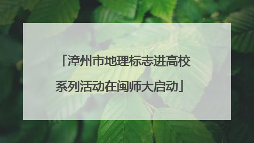 漳州市地理标志进高校系列活动在闽师大启动