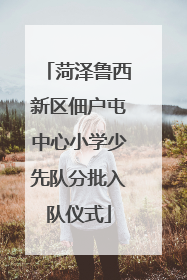 菏泽鲁西新区佃户屯中心小学少先队分批入队仪式