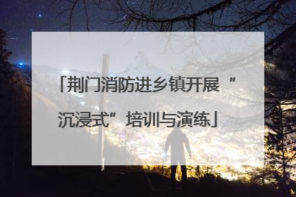 荆门消防进乡镇开展“沉浸式”培训与演练
