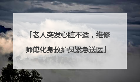 老人突发心脏不适，维修师傅化身救护员紧急送医