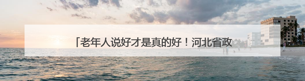 老年人说好才是真的好！河北省政协专题协商会建言加快适老化改造