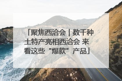 聚焦西洽会｜数千种土特产亮相西洽会 来看这些“爆款”产品