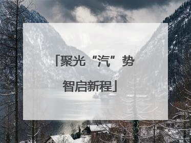 聚光“汽”势 智启新程
