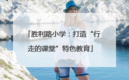 胜利路小学：打造“行走的课堂”特色教育